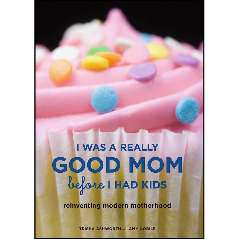 کتاب I Was a Really Good Mom Before I Had Kids اثر Trisha Ashworth and Amy Nobile انتشارات Chronicle Books